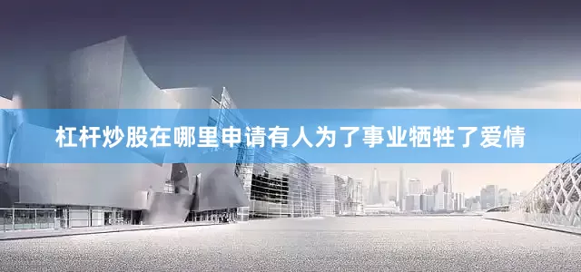 杠杆炒股在哪里申请有人为了事业牺牲了爱情