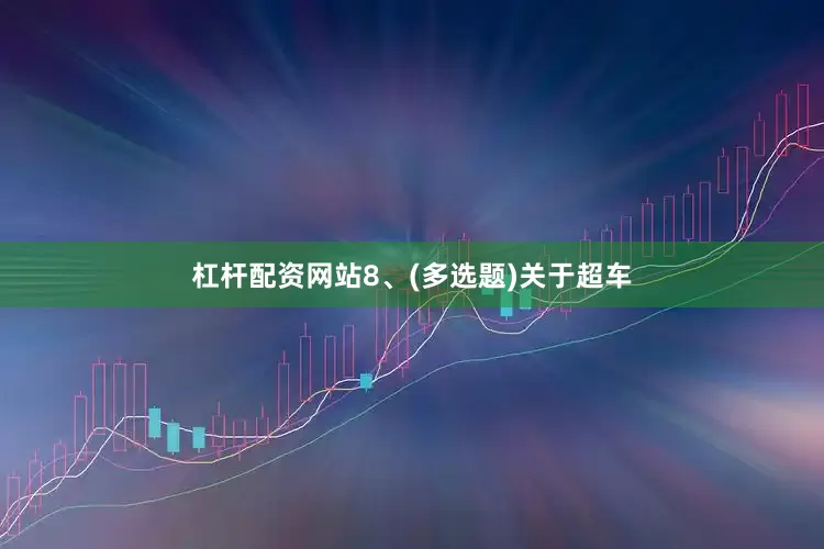 杠杆配资网站8、(多选题)关于超车