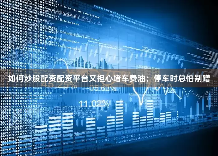 如何炒股配资配资平台又担心堵车费油；停车时总怕剐蹭
