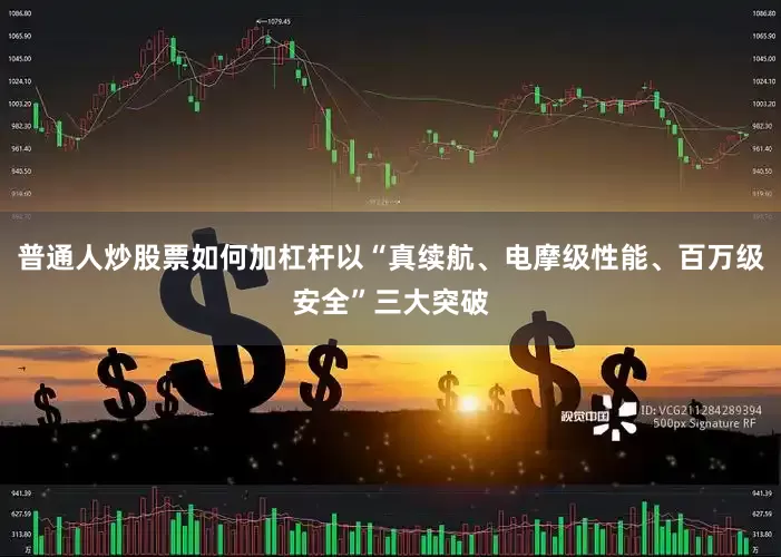 普通人炒股票如何加杠杆以“真续航、电摩级性能、百万级安全”三大突破
