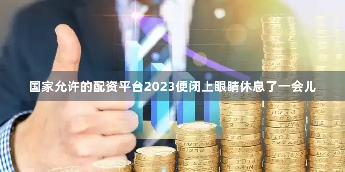 国家允许的配资平台2023便闭上眼睛休息了一会儿