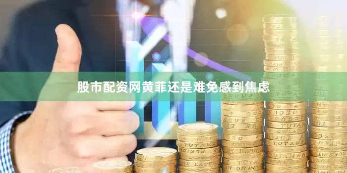 股市配资网黄菲还是难免感到焦虑