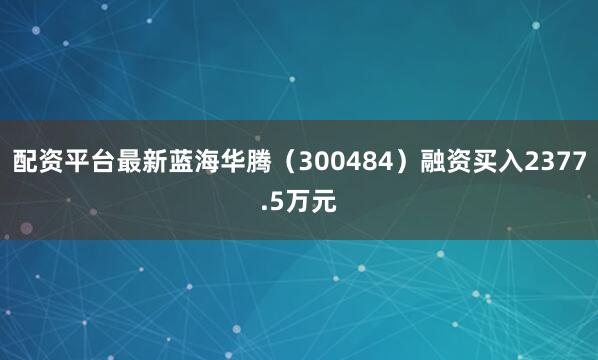 配资平台最新蓝海华腾（300484）融资买入2377.5万元
