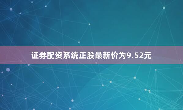 证券配资系统正股最新价为9.52元