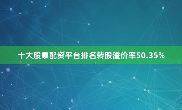 十大股票配资平台排名转股溢价率50.35%
