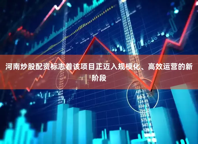 河南炒股配资标志着该项目正迈入规模化、高效运营的新阶段