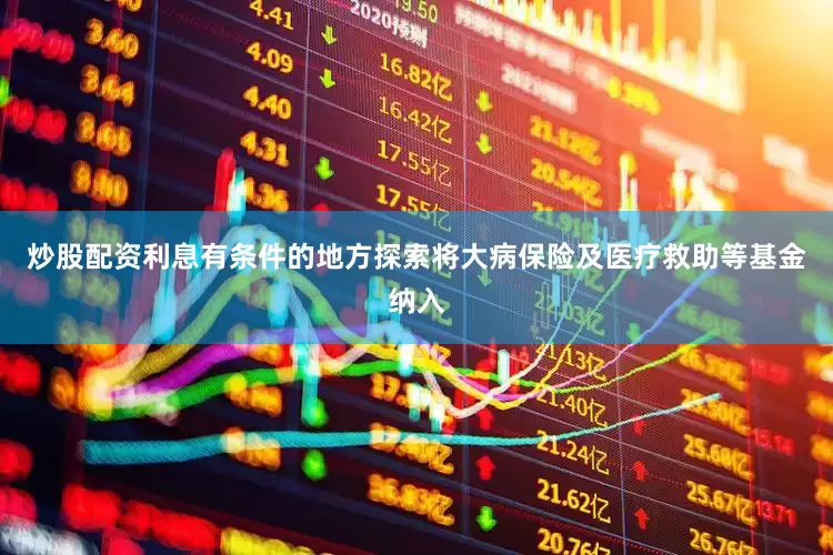 炒股配资利息有条件的地方探索将大病保险及医疗救助等基金纳入