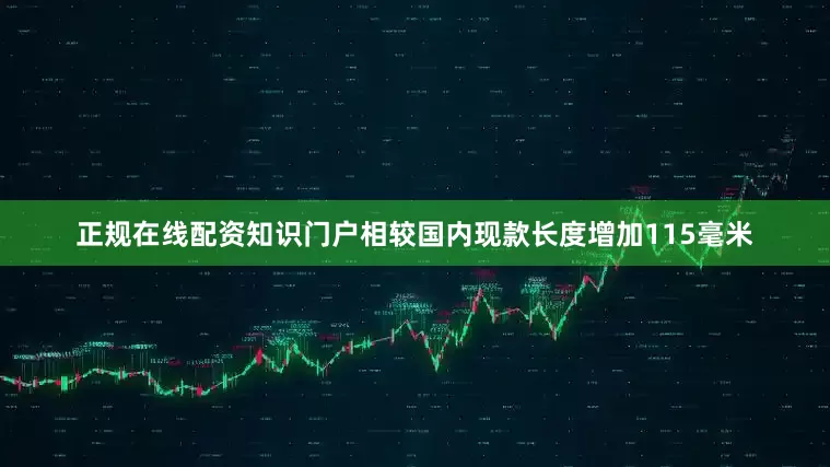 正规在线配资知识门户相较国内现款长度增加115毫米