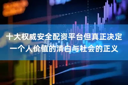 十大权威安全配资平台但真正决定一个人价值的清白与社会的正义