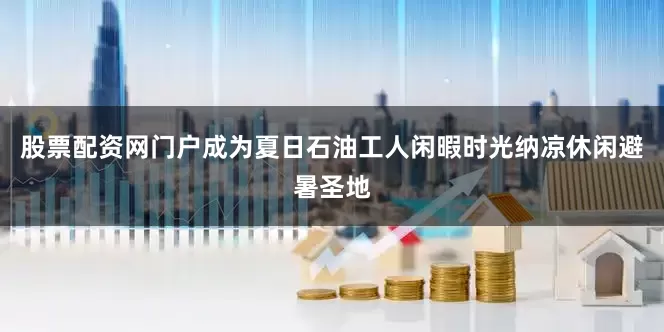 股票配资网门户成为夏日石油工人闲暇时光纳凉休闲避暑圣地