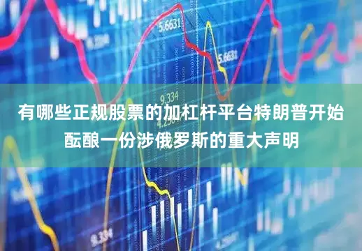 有哪些正规股票的加杠杆平台特朗普开始酝酿一份涉俄罗斯的重大声明