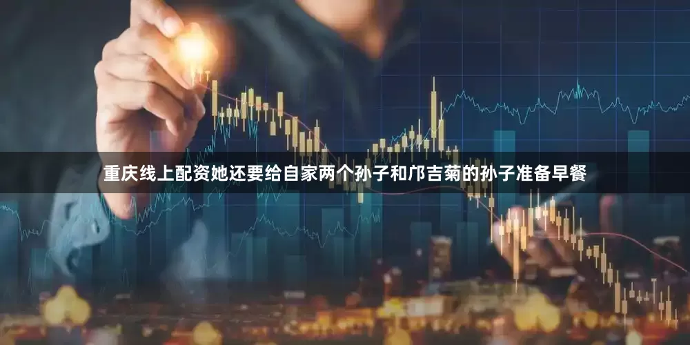 重庆线上配资她还要给自家两个孙子和邝吉菊的孙子准备早餐