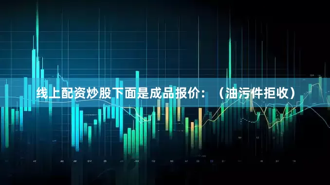 线上配资炒股下面是成品报价:(油污件拒收)