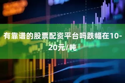 有靠谱的股票配资平台吗跌幅在10-20元/吨