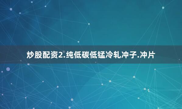 炒股配资2.纯低碳低锰冷轧冲子.冲片