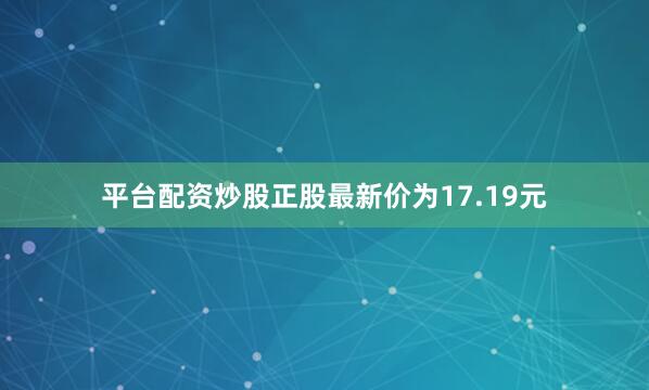 平台配资炒股正股最新价为17.19元