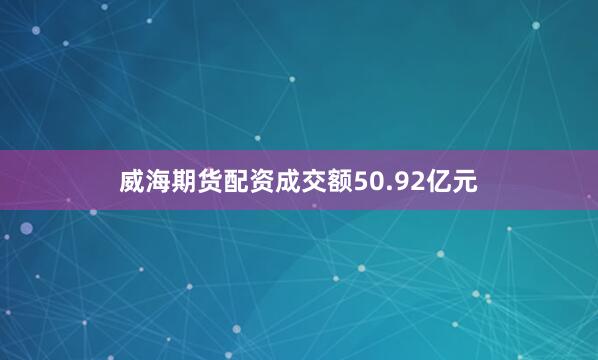 威海期货配资成交额50.92亿元