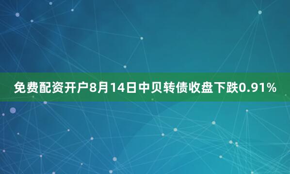 免费配资开户8月14日中贝转债收盘下跌0.91%