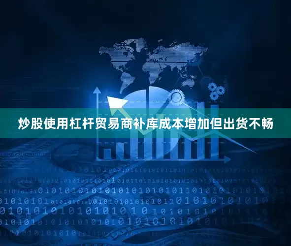 炒股使用杠杆贸易商补库成本增加但出货不畅