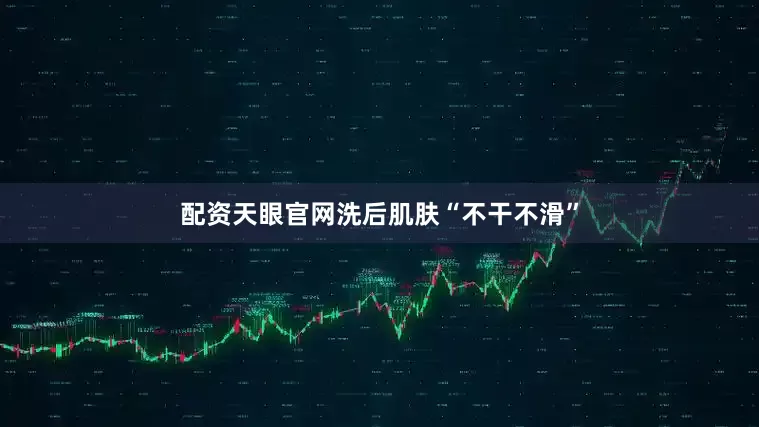 配资天眼官网洗后肌肤“不干不滑”