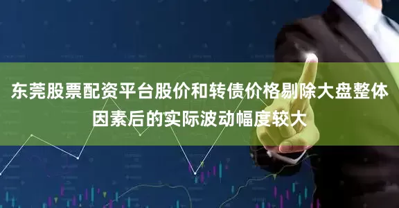 东莞股票配资平台股价和转债价格剔除大盘整体因素后的实际波动幅度较大