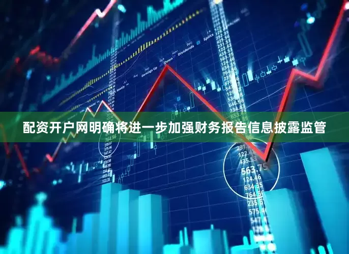 配资开户网明确将进一步加强财务报告信息披露监管
