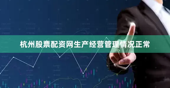 杭州股票配资网生产经营管理情况正常