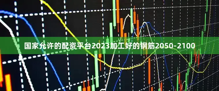国家允许的配资平台2023加工好的钢筋2050-2100