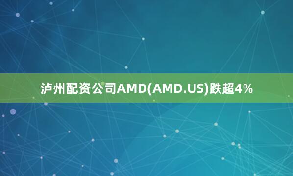 泸州配资公司AMD(AMD.US)跌超4%