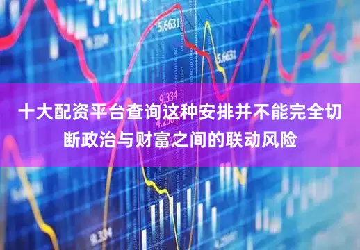 十大配资平台查询这种安排并不能完全切断政治与财富之间的联动风险