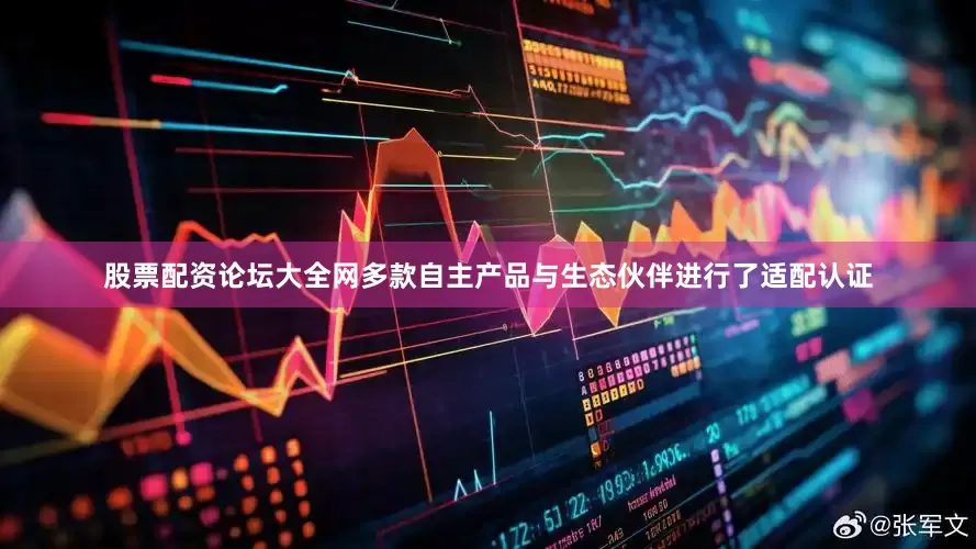 股票配资论坛大全网多款自主产品与生态伙伴进行了适配认证