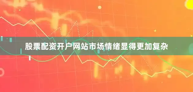 股票配资开户网站市场情绪显得更加复杂
