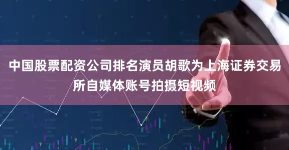 中国股票配资公司排名演员胡歌为上海证券交易所自媒体账号拍摄短视频