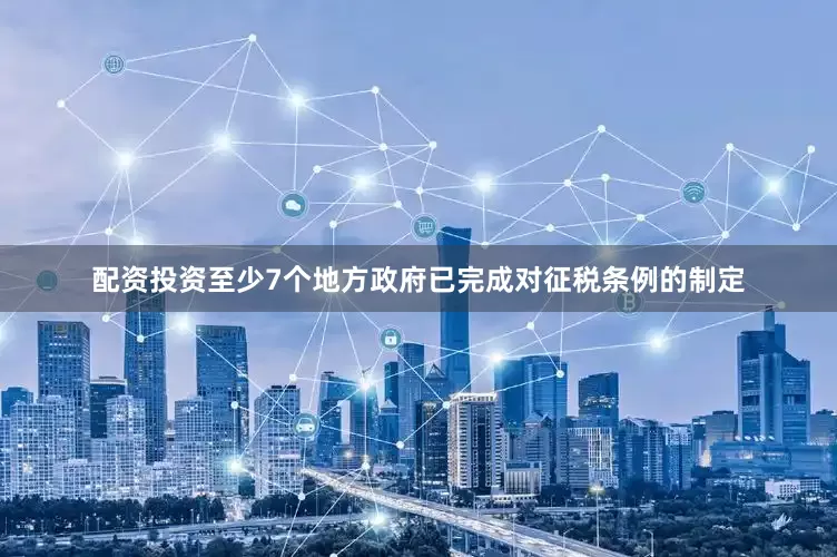 配资投资至少7个地方政府已完成对征税条例的制定