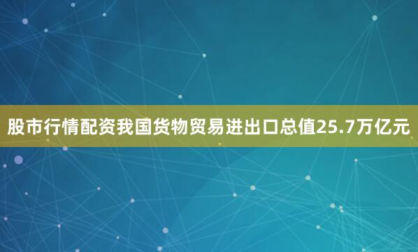 股市行情配资我国货物贸易进出口总值25.7万亿元