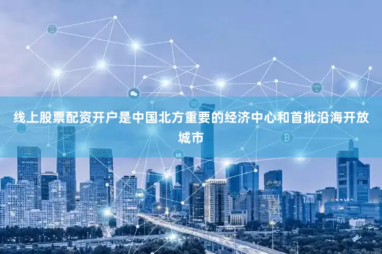 线上股票配资开户是中国北方重要的经济中心和首批沿海开放城市