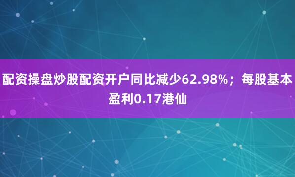 配资操盘炒股配资开户同比减少62.98%；每股基本盈利0.17港仙