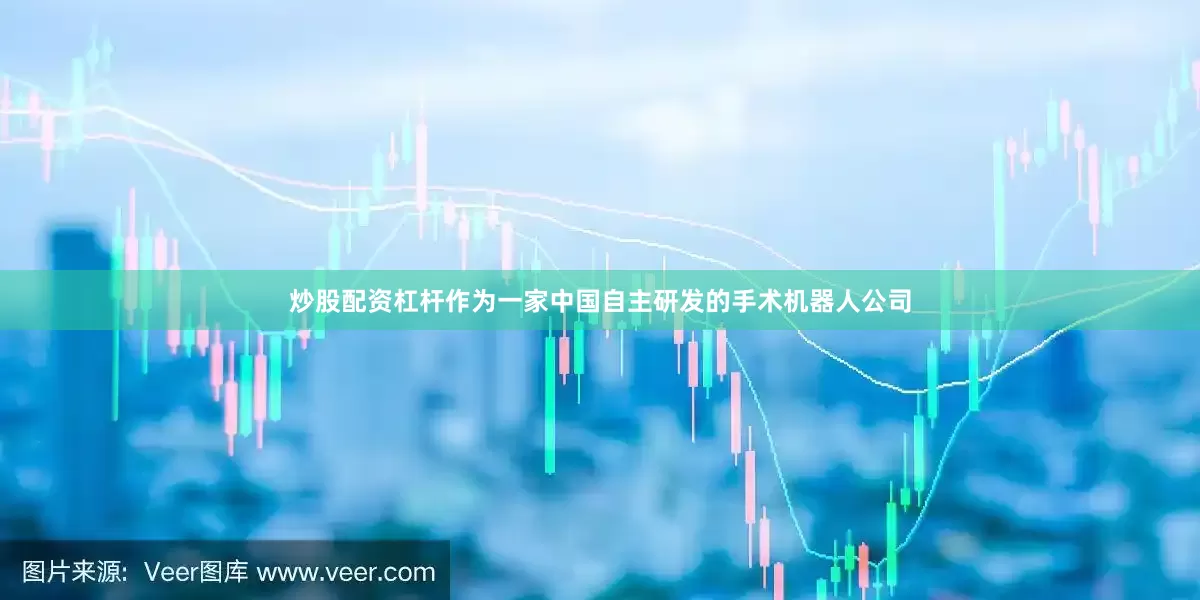 炒股配资杠杆作为一家中国自主研发的手术机器人公司