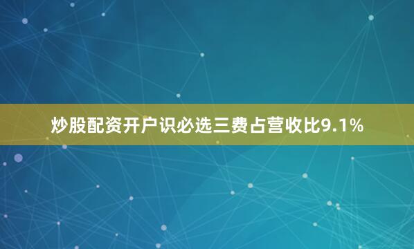 炒股配资开户识必选三费占营收比9.1%