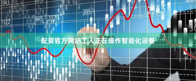 配资官方网站工人正在操作智能化设备