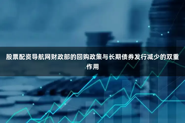 股票配资导航网财政部的回购政策与长期债券发行减少的双重作用
