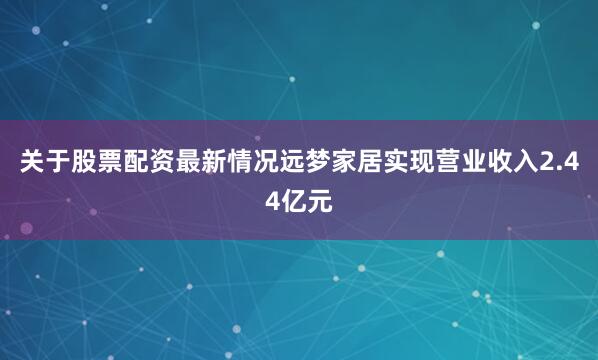关于股票配资最新情况远梦家居实现营业收入2.44亿元