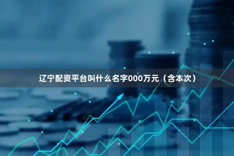 辽宁配资平台叫什么名字000万元（含本次）