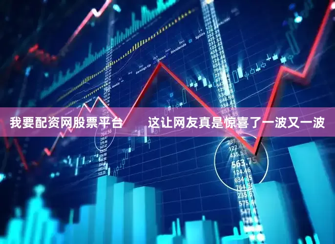 我要配资网股票平台       这让网友真是惊喜了一波又一波