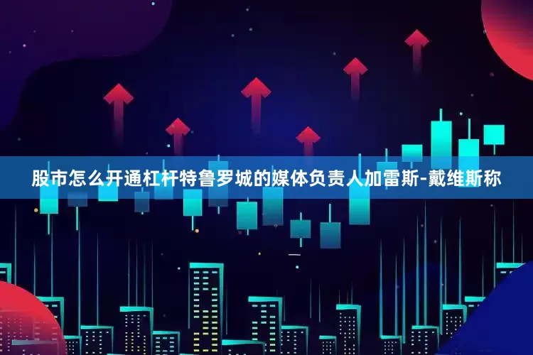 股市怎么开通杠杆特鲁罗城的媒体负责人加雷斯-戴维斯称