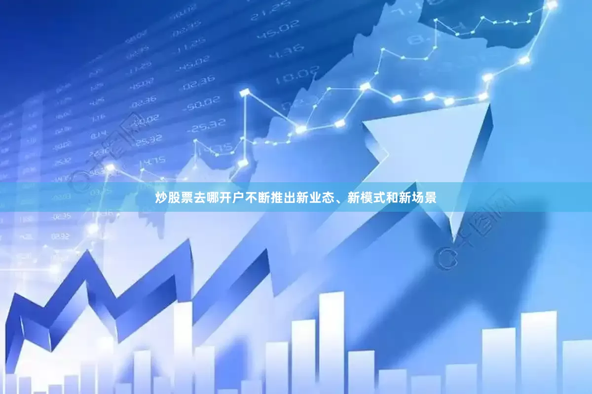 炒股票去哪开户不断推出新业态、新模式和新场景