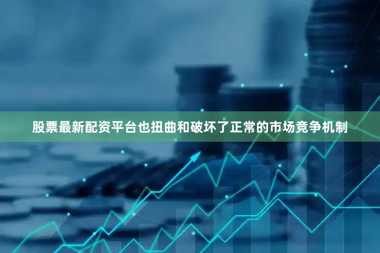 股票最新配资平台也扭曲和破坏了正常的市场竞争机制
