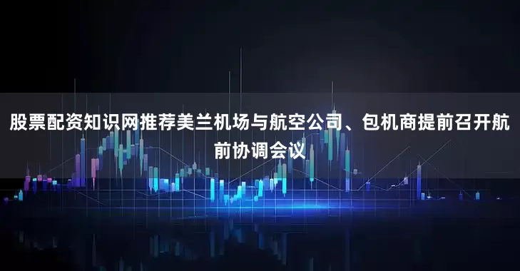 股票配资知识网推荐美兰机场与航空公司、包机商提前召开航前协调会议