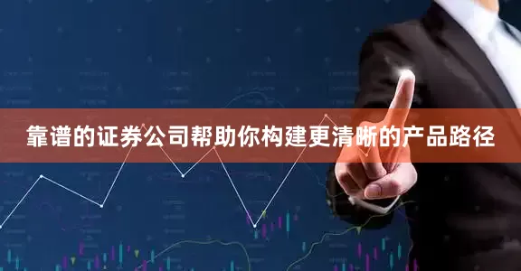 靠谱的证券公司帮助你构建更清晰的产品路径