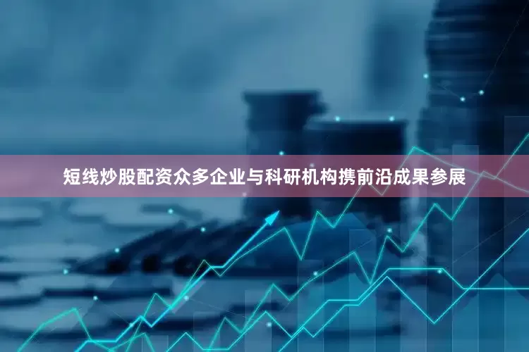 短线炒股配资众多企业与科研机构携前沿成果参展